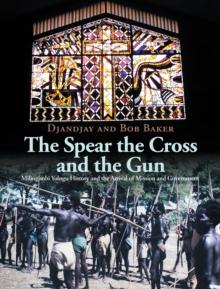 The Spear the Cross and the Gun : Milingimbi Yolngu History and the Arrival of Mission and Government