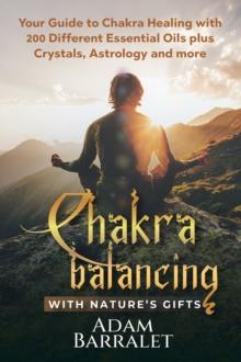 Chakra Balancing with Nature's Gifts : Your Guide to Chakra Healing with 200 Different Essential Oils plus Crystals, Astrology and more