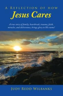 A Reflection of How Jesus Cares : A true story of family, heartbreak, trauma, faith, miracles, and deliverance, brings glory to His name!