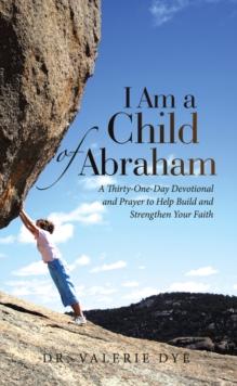 I Am a Child of Abraham : A Thirty-One-Day Devotional and Prayer to Help Build and Strengthen Your Faith