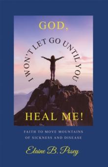 GOD,  I WON'T LET GO UNTIL YOU HEAL ME! : FAITH TO MOVE MOUNTAINS OF SICKNESS AND DISEASE