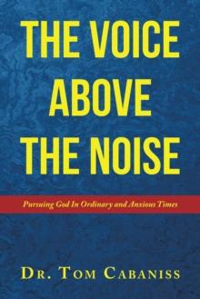 The Voice Above The Noise : Pursuing God In Ordinary and Anxious Times