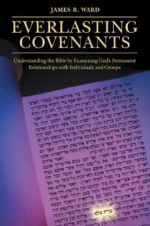 Everlasting Covenants : Understanding the Bible by Examining God's Permanent Relationships with Individuals and Groups