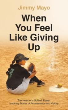 When You Feel Like Giving Up : The Heart of a Softball Player: Inspiring Stories of Perseverance and Victory