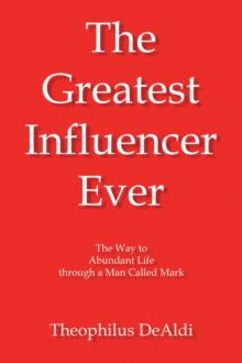 The Greatest Influencer Ever : The Way to Abundant Life through a Man Called Mark