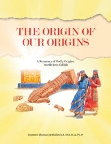 The Origin of Our Origins : A Summary of Godly Origins: Worldviews Collide