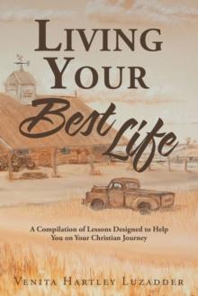 Living Your Best Life : A Compilation of Lessons Designed to Help You on Your Christian Journey