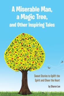 A Miserable Man, a Magic Tree, and Other Inspiring Tales : Sweet Stories to Uplift the Spirit and Cheer the Heart