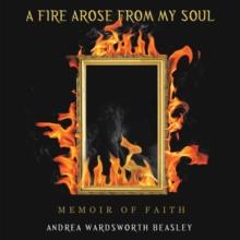 A FIRE AROSE FROM MY SOUL : MEMOIR OF FAITH