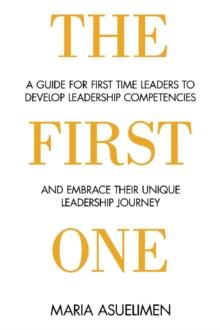 The First One : A guide for first time leaders to develop leadership competencies and embrace their unique leadership Journey