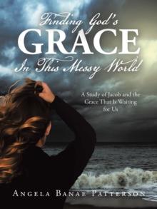 Finding God's Grace In This Messy World : A Study of Jacob and the Grace That Is Waiting for Us