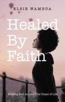 Healed By Faith : Finding God Amidst The Chaos of Life