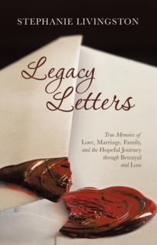 Legacy Letters : True Memoirs of Love, Marriage, Family, and the Hopeful Journey through Betrayal and Loss