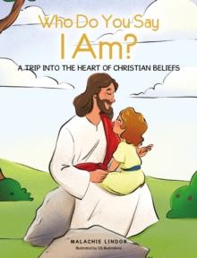 Who Do You Say I Am? : A TRIP INTO THE HEART OF CHRISTIAN BELIEFS