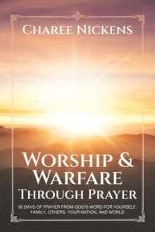 Worship & Warfare Through Prayer : 30 Days of Prayer from God's Word for Yourself, Family, Others, Your Nation, and World