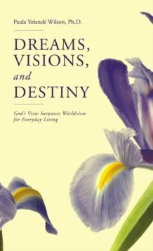 Dreams, Visions, and Destiny : God's View Surpasses Worldview for Everyday Living