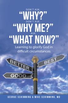 DON'T ASK, "WHY?" DON'T ASK, "WHY ME?" ASK, "WHAT NOW?" : Learning to glorify God in difficult circumstances