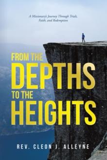 From the Depths to the Heights : A Missionary's Journey Through Trials, Faith, and Redemption