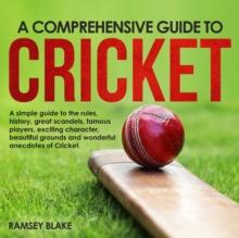 Comprehensive Guide to Cricket: A Simple Guide to the Rules, History, Great  Scandals, Famous Players, Exciting Characters,  Beautiful Grounds and Wonderful Anecdotes of  Cricket