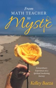 From Math Teacher to Mystic : Extraordinary Experiences on a Spiritual Awakening Journey