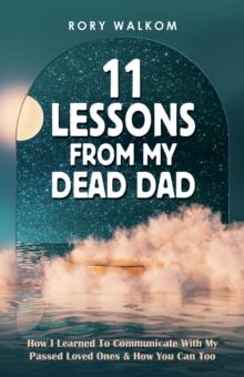 11 Lessons from My Dead Dad : How I Learned to Communicate with My Passed Loved Ones & How You Can Too