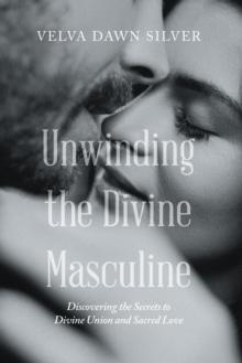 Unwinding the Divine Masculine : Discovering the Secrets to Divine Union and Sacred Love