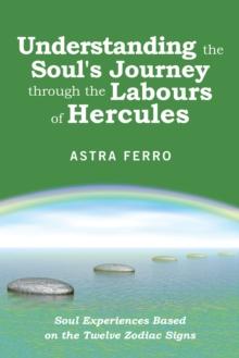 Understanding the Soul's Journey Through the Labours of Hercules : Soul Experiences Based on the Twelve Zodiac Signs