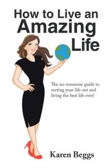 How to Live an Amazing Life : The No-Nonsense Guide to Sorting Your Life out and Living the Best Life Ever!