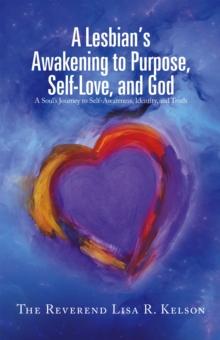 A Lesbian's Awakening to Purpose, Self-Love, and God : A Soul's Journey to Self-Awareness, Identity, and Truth