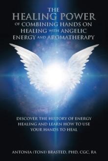 The Healing Power of Combining Hands on Healing with Angelic Energy and Aromatherapy : Discover the History of Energy Healingand Learn How to Use Your Hands to Heal