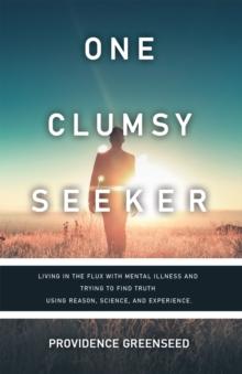 One Clumsy Seeker : Living in the Flux with Mental Illness and Trying to Make Some Sense of Truth Using Reason and Science