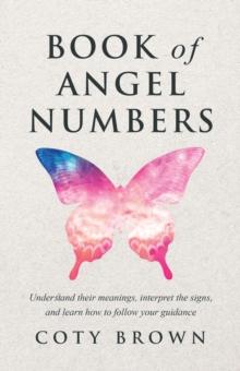 Book of Angel Numbers : Understand Their Meanings, Interpret the Signs, and Learn How to Follow Your Guidance