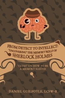 From Detect to Intellect: "Uncovering" the Memory Skills of Sherlock Holmes : "Clues" on How to Be a Memory Sleuth