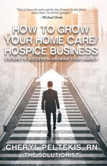 How to Grow Your Home Care/Hospice Business : 5 Steps to Success in Growing Your Agency