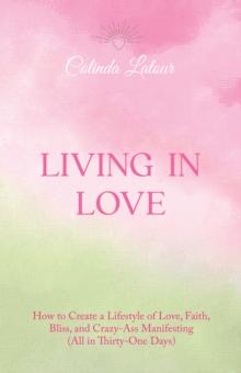 Living in Love : How to Create a Lifestyle of Love, Faith, Bliss, and Crazy-Ass Manifesting  (All in Thirty-One Days)