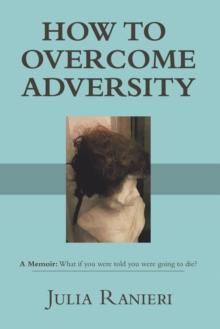 HOW TO OVERCOME ADVERSITY : A Memoir: What if you were told you were going to die?