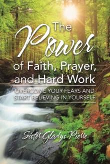 The Power of Faith, Prayer, and Hard Work : Overcome your fears and start believing in yourself