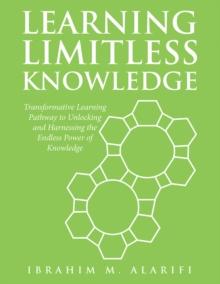 Learning Limitless Knowledge : Transformative Learning Pathway to Unlocking and Harnessing the Endless Power of Knowledge