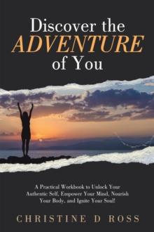 Discover the Adventure of You : A Practical Workbook to Unlock Your Authentic Self, Empower Your Mind, Nourish Your Body, and Ignite Your Soul!