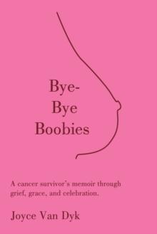 Bye-Bye Boobies : A cancer survivor's memoir through grief, grace, and celebration.