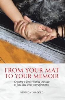 From Your Mat to Your Memoir : Creating a Yogic Writing Practice to Find and Write Your Life Stories