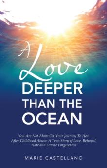 A Love Deeper Than The Ocean : You Are Not Alone On Your Journey To Heal After Childhood Abuse:  A True Story of Love, Betrayal, Hate and Divine Forgiveness