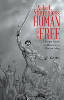 Naked Shameless Human and FREE : A Simple Guide to Becoming a Human Being