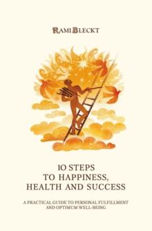 10 STEPS TO HAPPINESS, HEALTH AND SUCCESS : A Practical Guide to Personal Fulfillment And Optimum Well-being