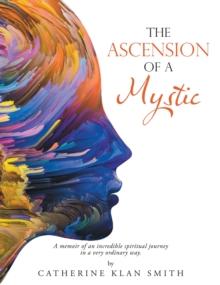 The Ascension of a Mystic : A memoir of an incredible spiritual journey in a very ordinary way.