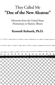 They Called Me "Doc of the New Alcatraz" : Memories from the United States Penitentiary at Marion, Illinois