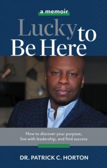 Lucky To Be Here : How to discover your purpose, live with leadership, and find success