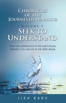 Chronicles of the Journeyed Warrior Volume I Seek to Understand : How life experiences in the Earth realm prepares you for life in the Spirit realm