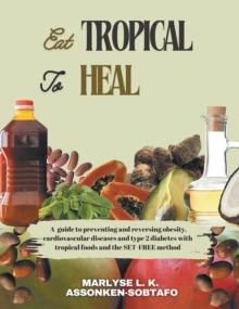 EAT TROPICAL TO HEAL : A Guide To Preventing And Reversing Obesity, Cardiovascular Diseases and type 2 Diabetes with Tropical Foods and the SET-FREE method.