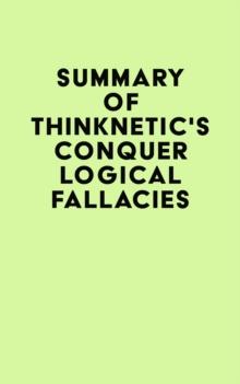 Summary of Thinknetic's Conquer Logical Fallacies